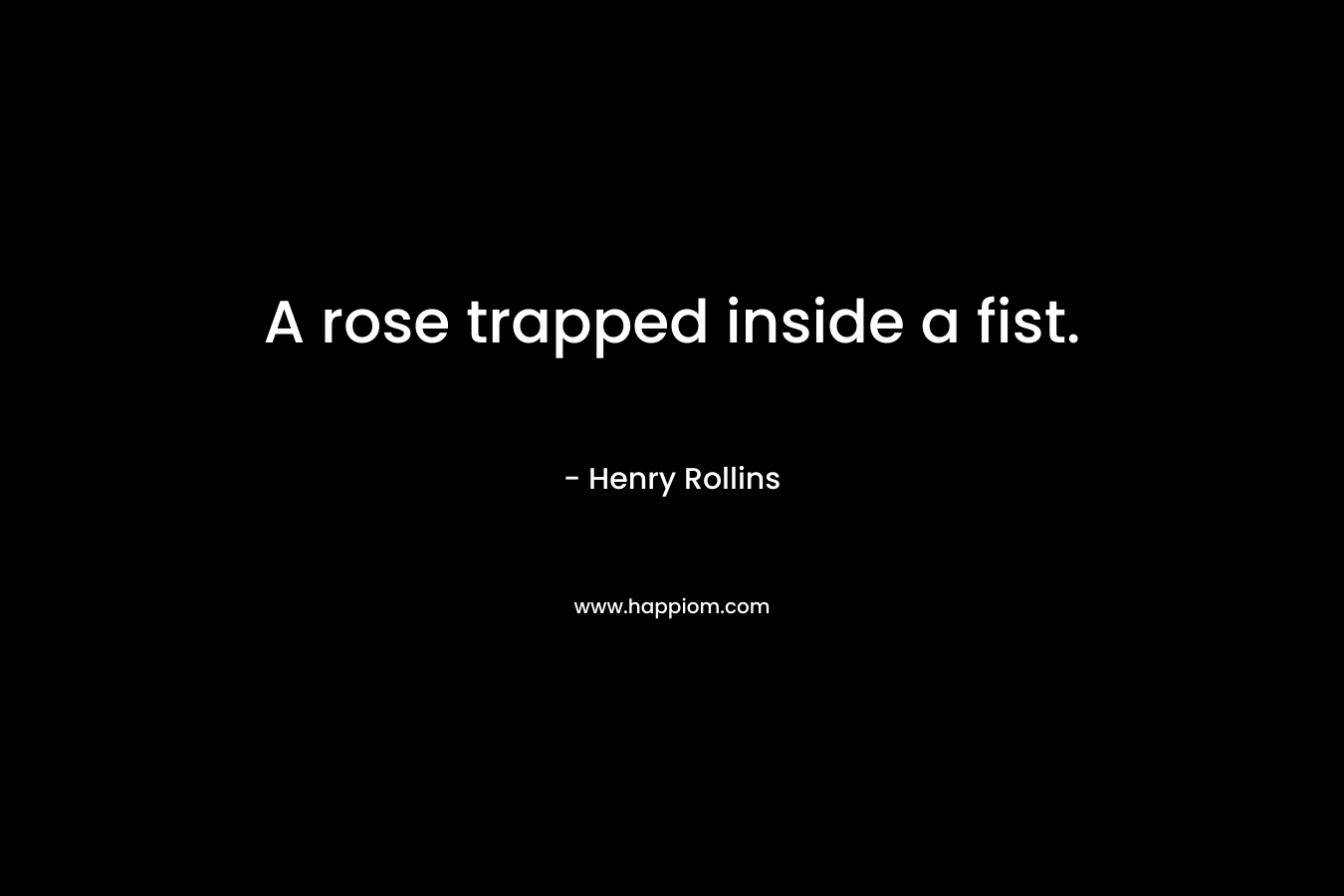 A rose trapped inside a fist. – Henry Rollins