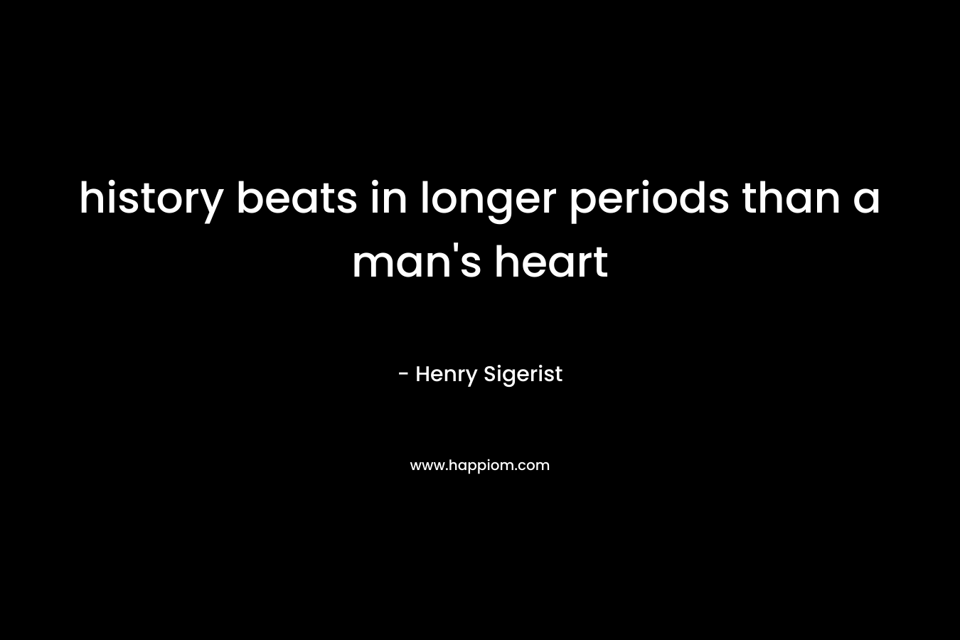 history beats in longer periods than a man’s heart – Henry Sigerist