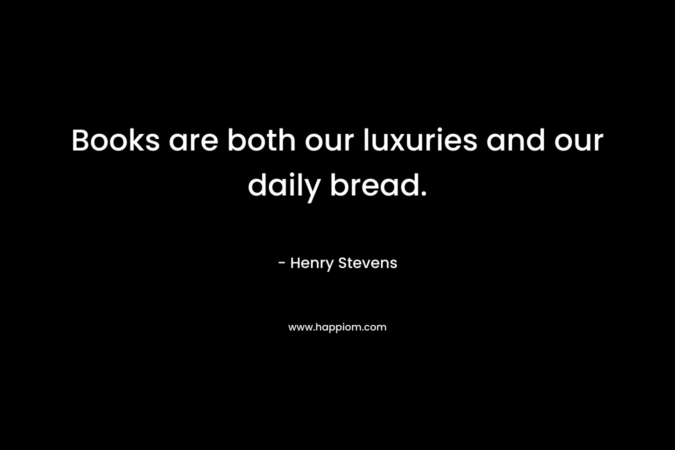 Books are both our luxuries and our daily bread. – Henry Stevens