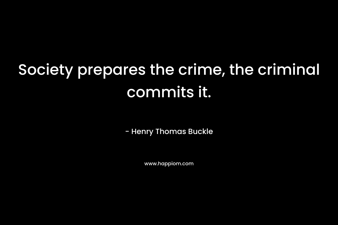 Society prepares the crime, the criminal commits it. – Henry Thomas Buckle