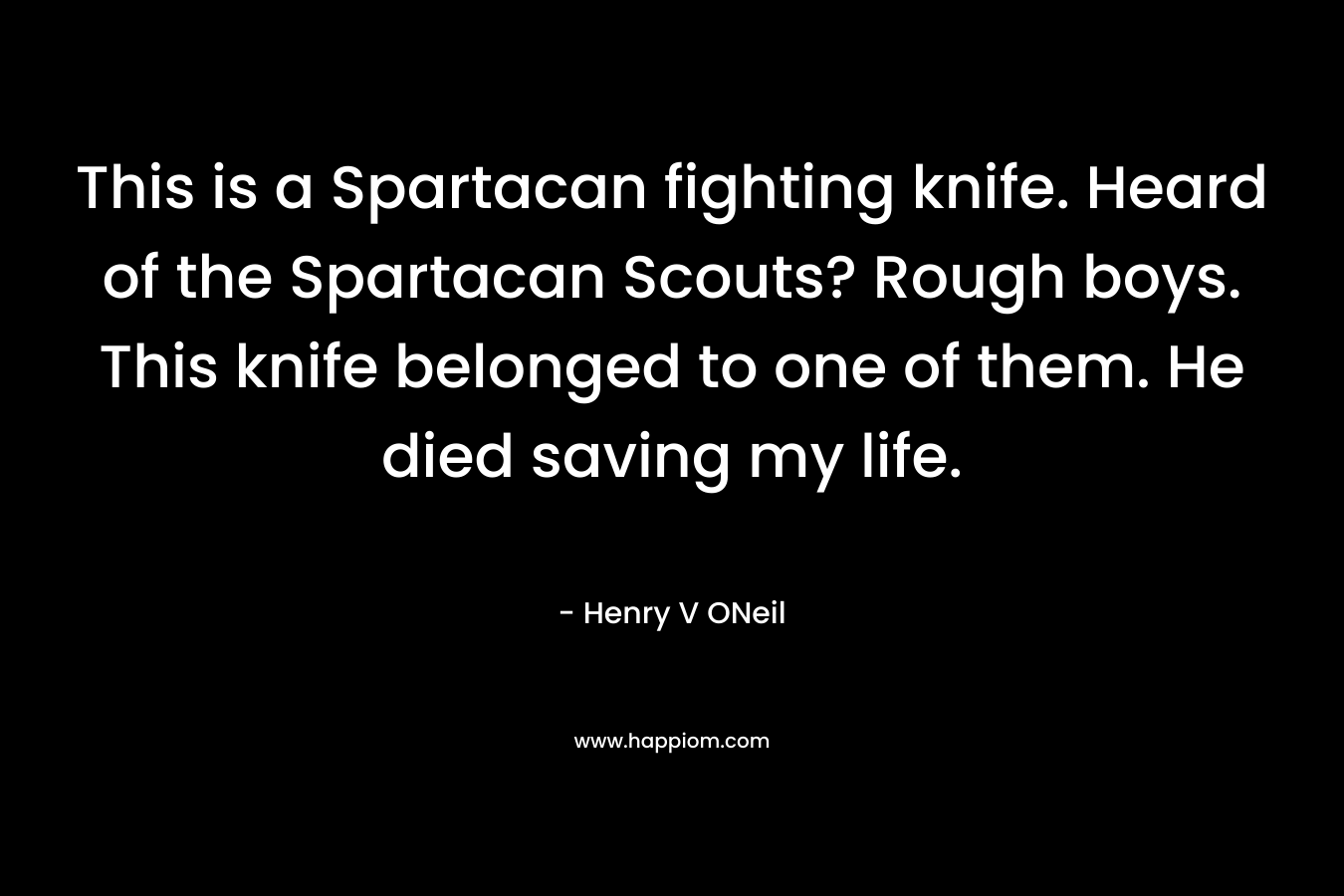 This is a Spartacan fighting knife. Heard of the Spartacan Scouts? Rough boys. This knife belonged to one of them. He died saving my life. – Henry V ONeil