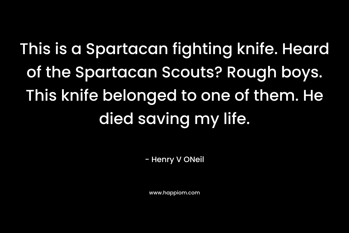 This is a Spartacan fighting knife. Heard of the Spartacan Scouts? Rough boys. This knife belonged to one of them. He died saving my life.