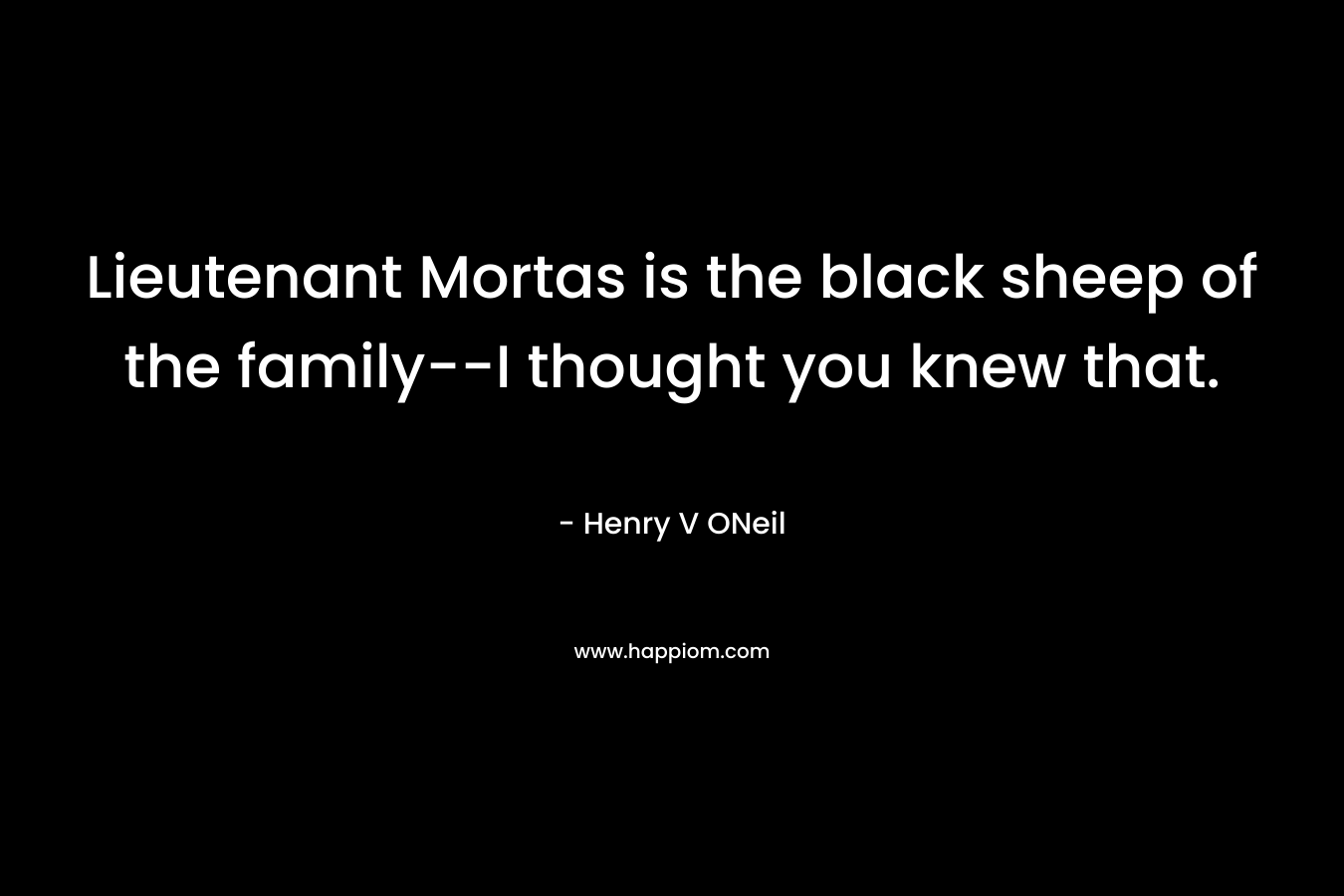 Lieutenant Mortas is the black sheep of the family–I thought you knew that. – Henry V ONeil