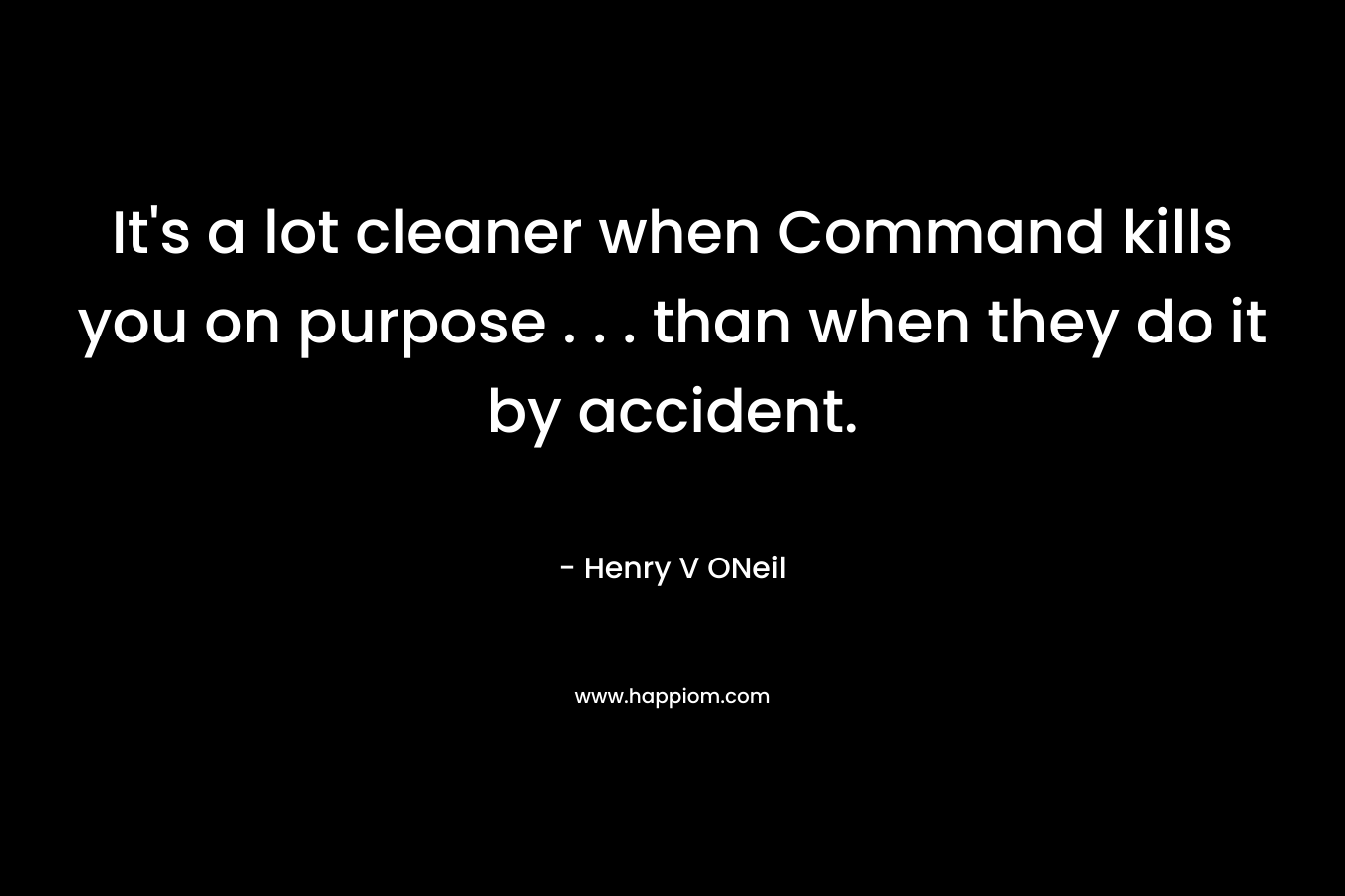 It’s a lot cleaner when Command kills you on purpose . . . than when they do it by accident. – Henry V ONeil
