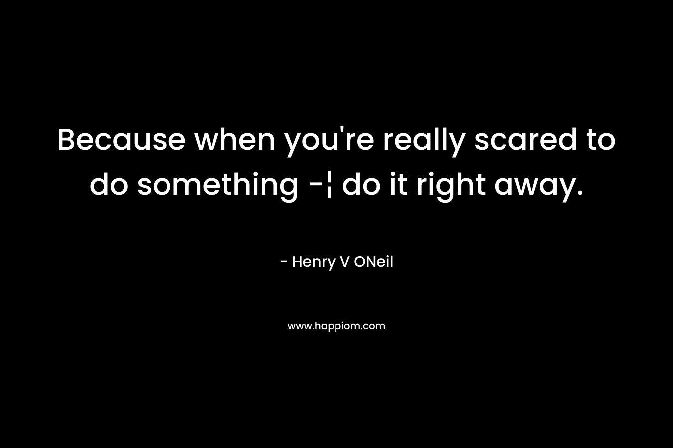 Because when you're really scared to do something -¦ do it right away.