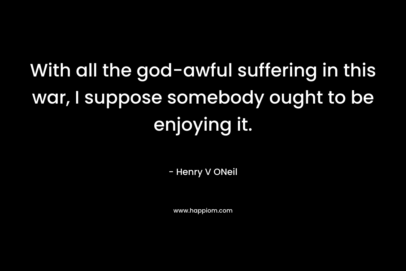 With all the god-awful suffering in this war, I suppose somebody ought to be enjoying it.