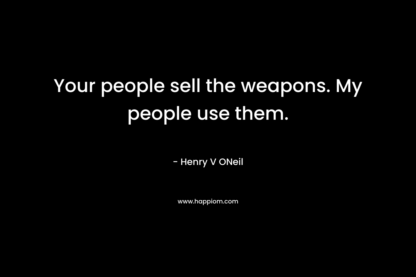 Your people sell the weapons. My people use them.