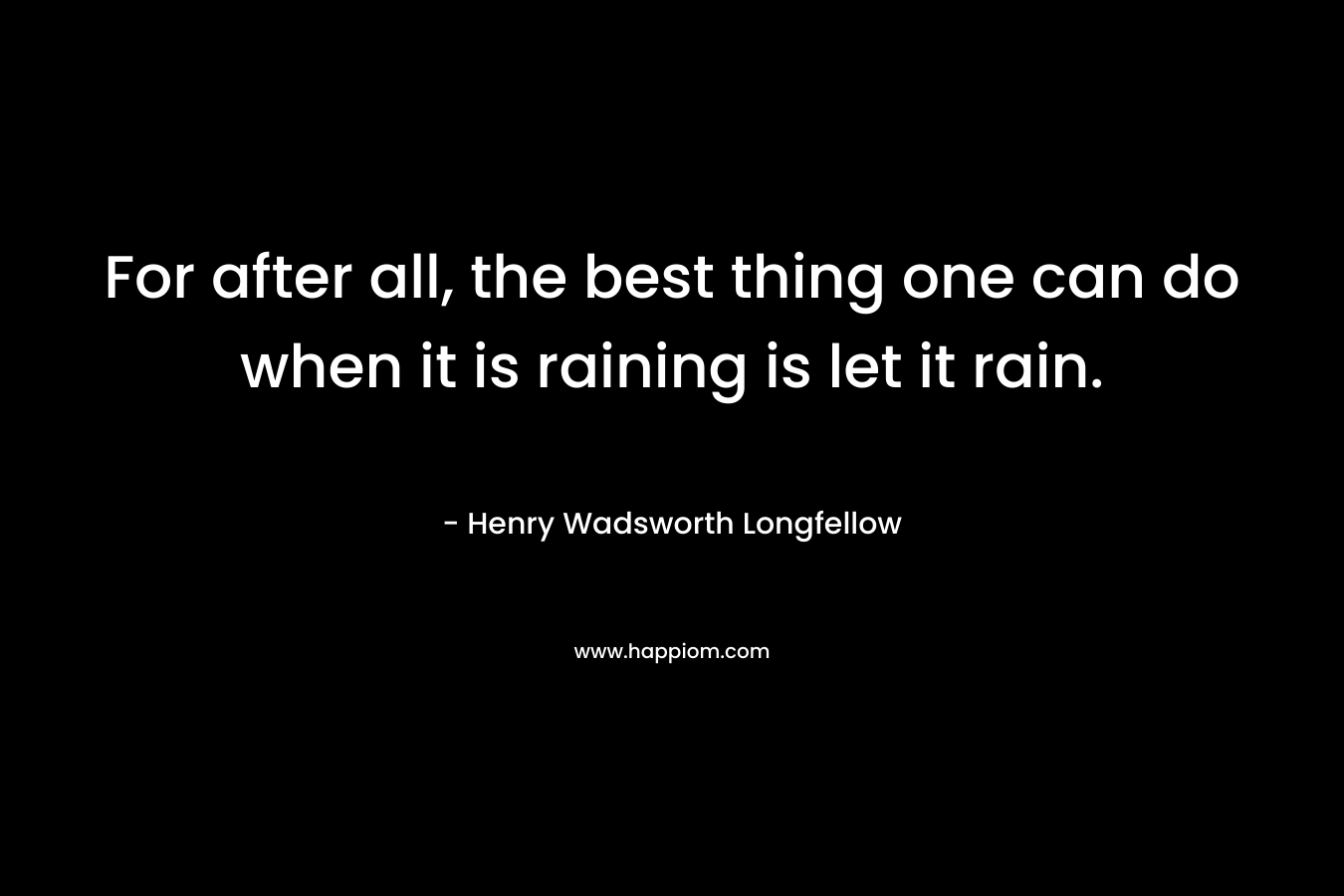 For after all, the best thing one can do when it is raining is let it rain.