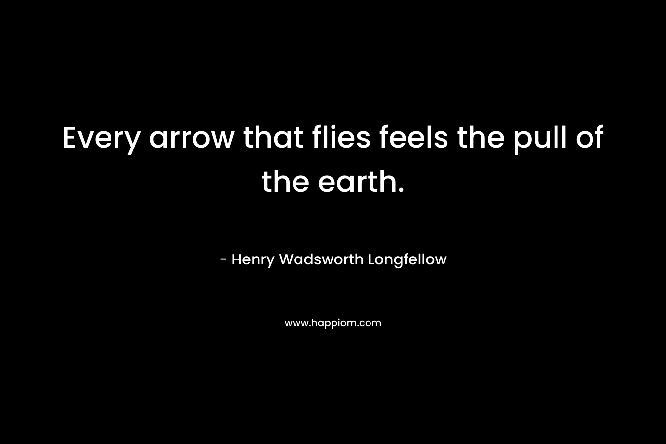 Every arrow that flies feels the pull of the earth. – Henry Wadsworth Longfellow