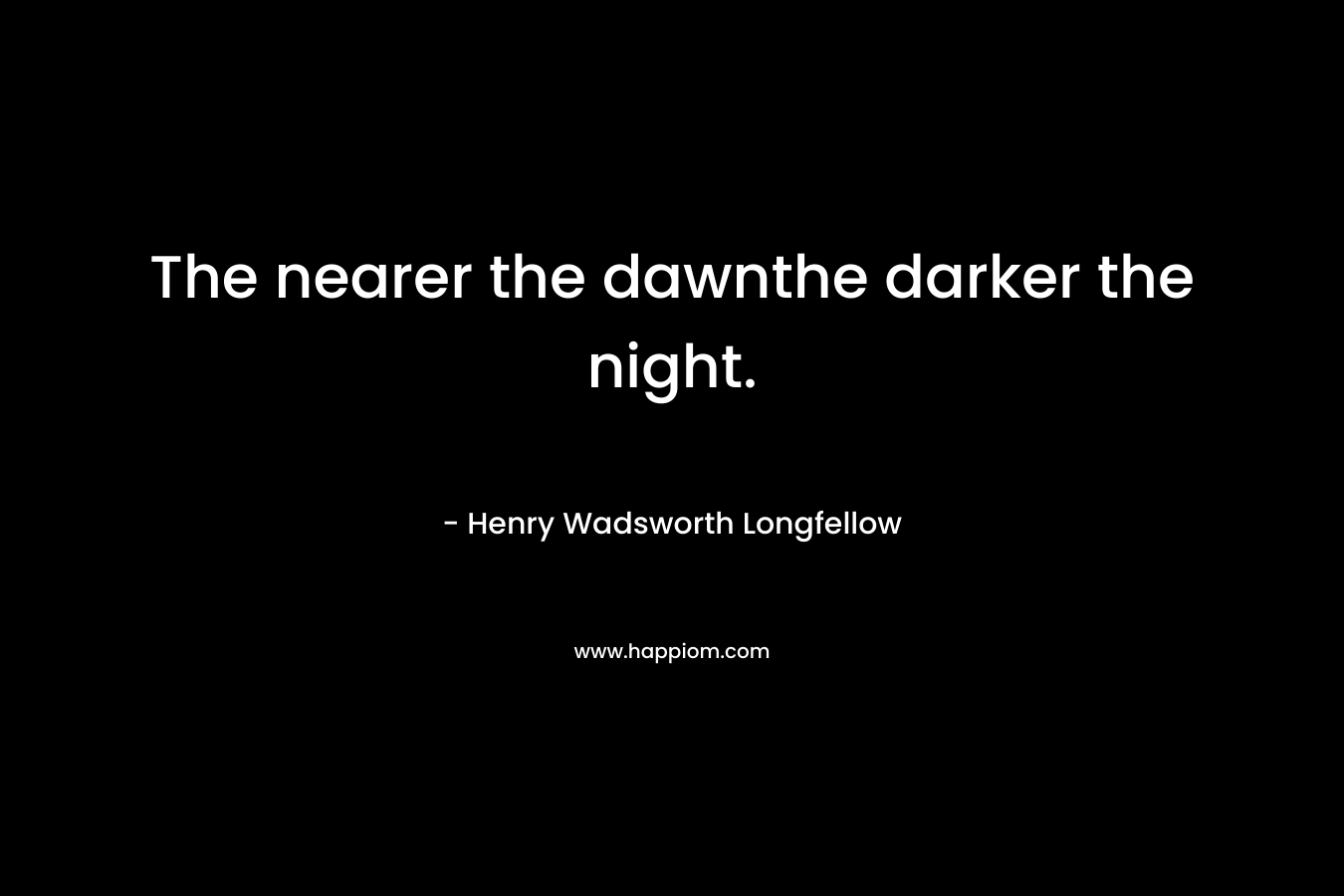 The nearer the dawnthe darker the night. – Henry Wadsworth Longfellow