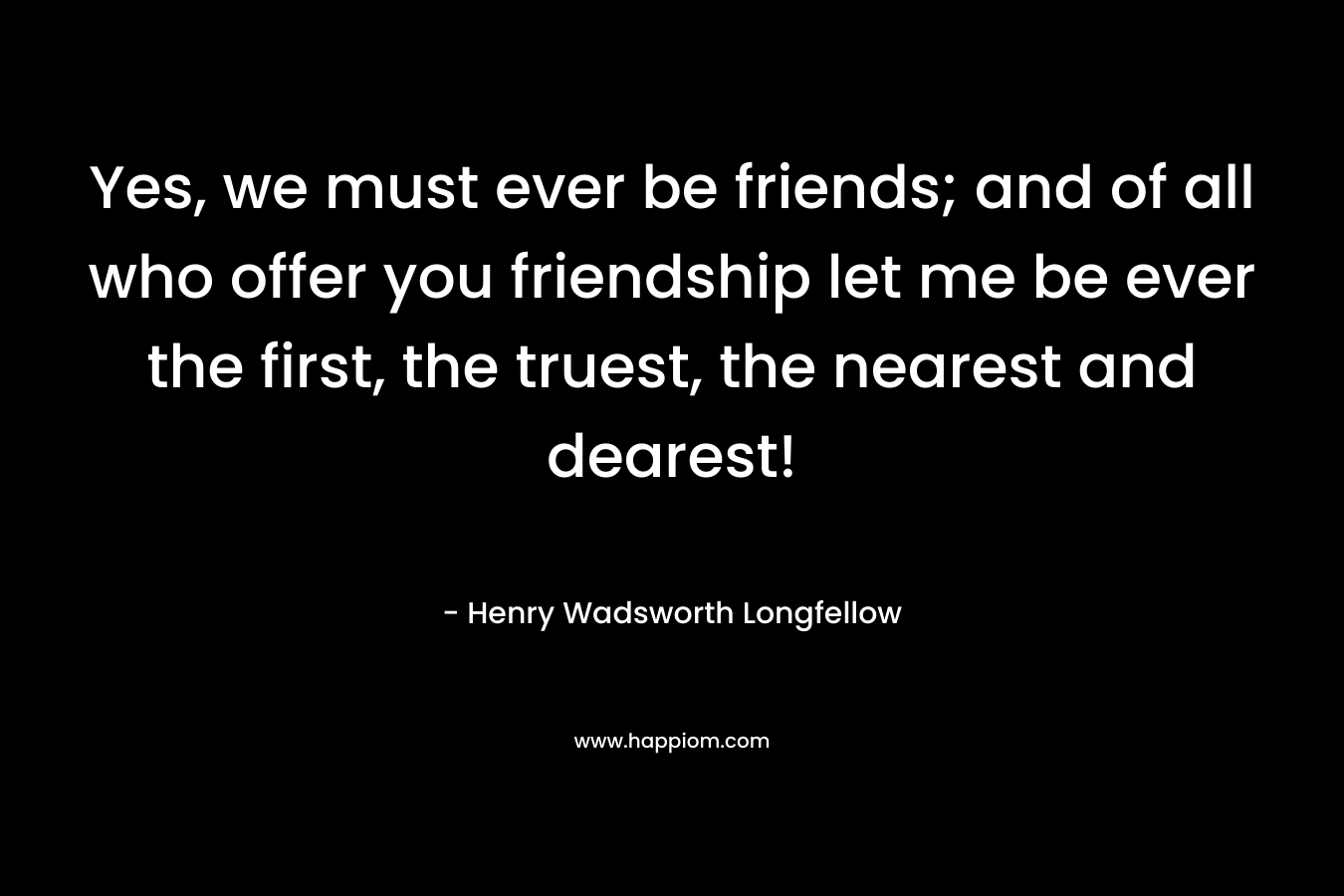 Yes, we must ever be friends; and of all who offer you friendship let me be ever the first, the truest, the nearest and dearest!