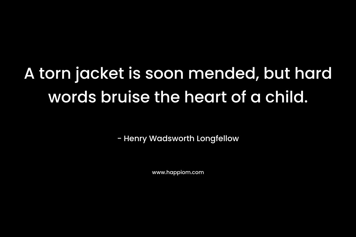 A torn jacket is soon mended, but hard words bruise the heart of a child.
