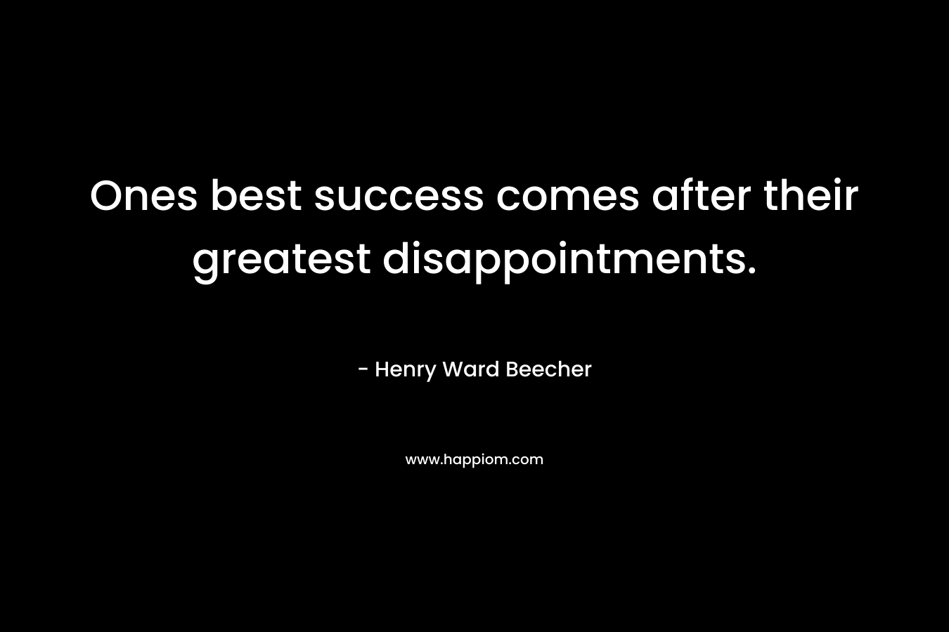 Ones best success comes after their greatest disappointments. – Henry Ward Beecher