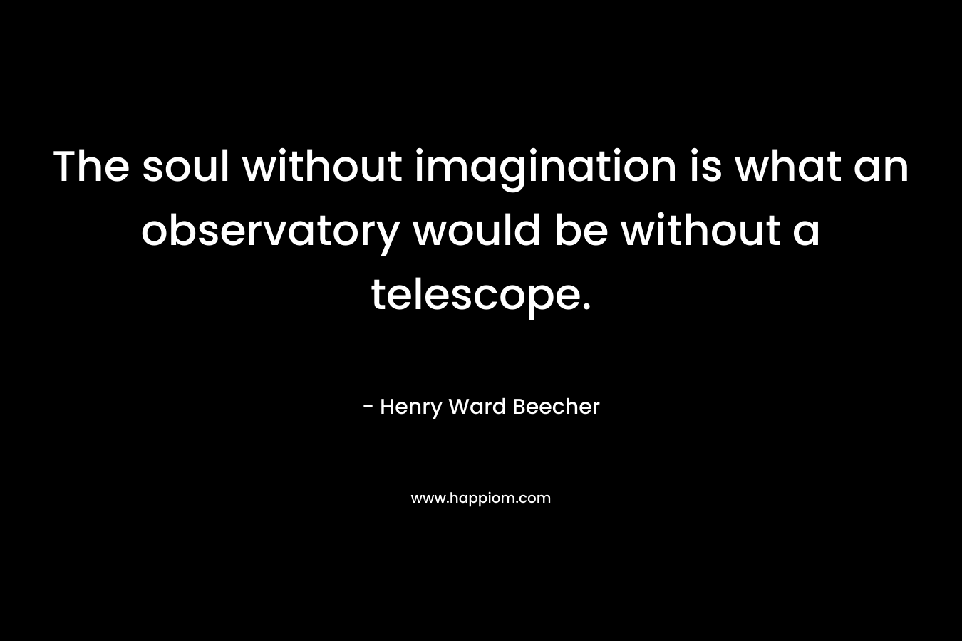 The soul without imagination is what an observatory would be without a telescope. – Henry Ward Beecher
