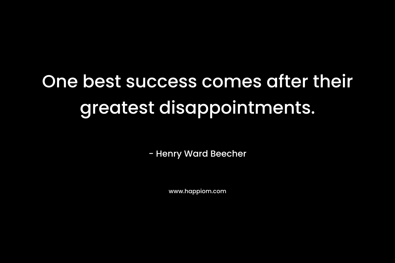 One best success comes after their greatest disappointments. – Henry Ward Beecher