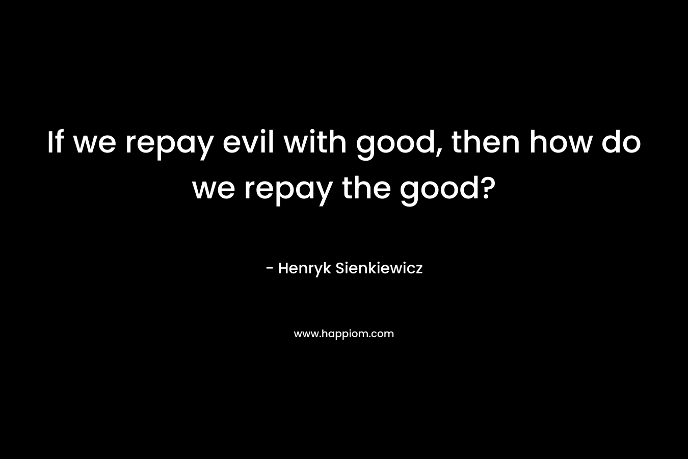 If we repay evil with good, then how do we repay the good? – Henryk Sienkiewicz