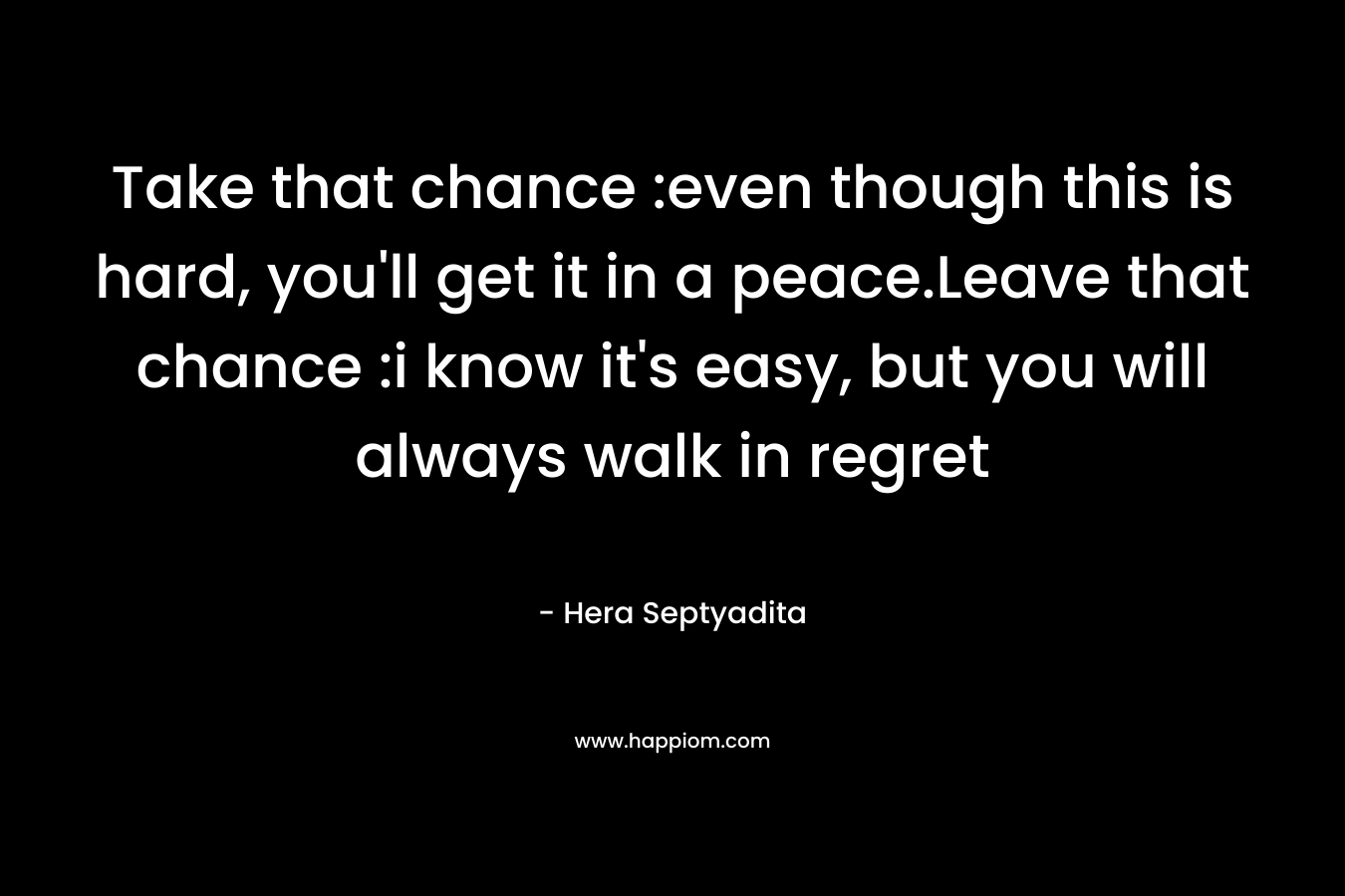 Take that chance :even though this is hard, you’ll get it in a peace.Leave that chance :i know it’s easy, but you will always walk in regret – Hera Septyadita