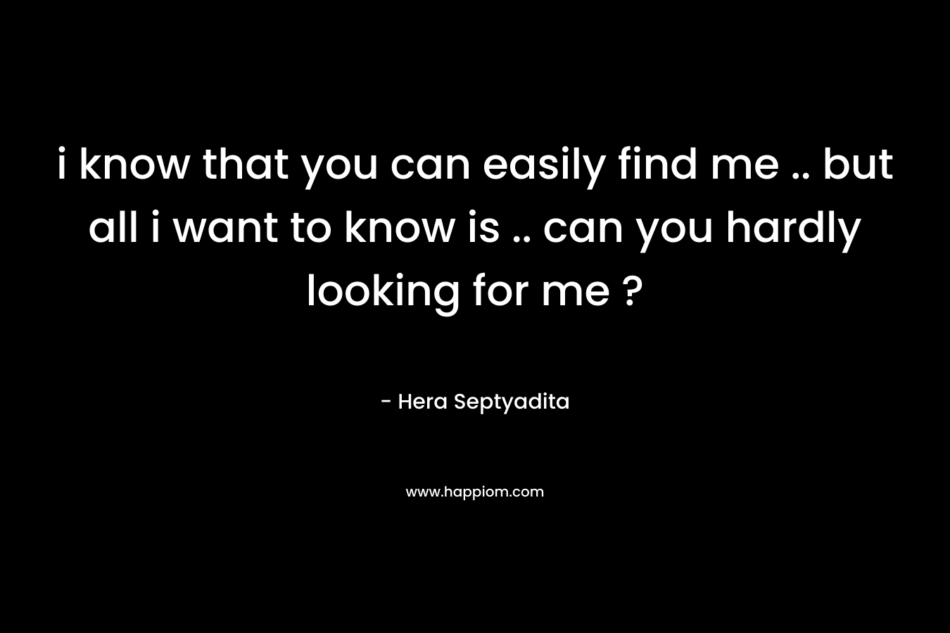 i know that you can easily find me .. but all i want to know is .. can you hardly looking for me ? – Hera Septyadita