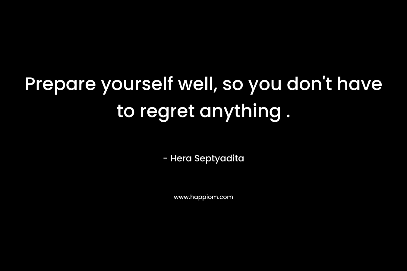 Prepare yourself well, so you don’t have to regret anything . – Hera Septyadita