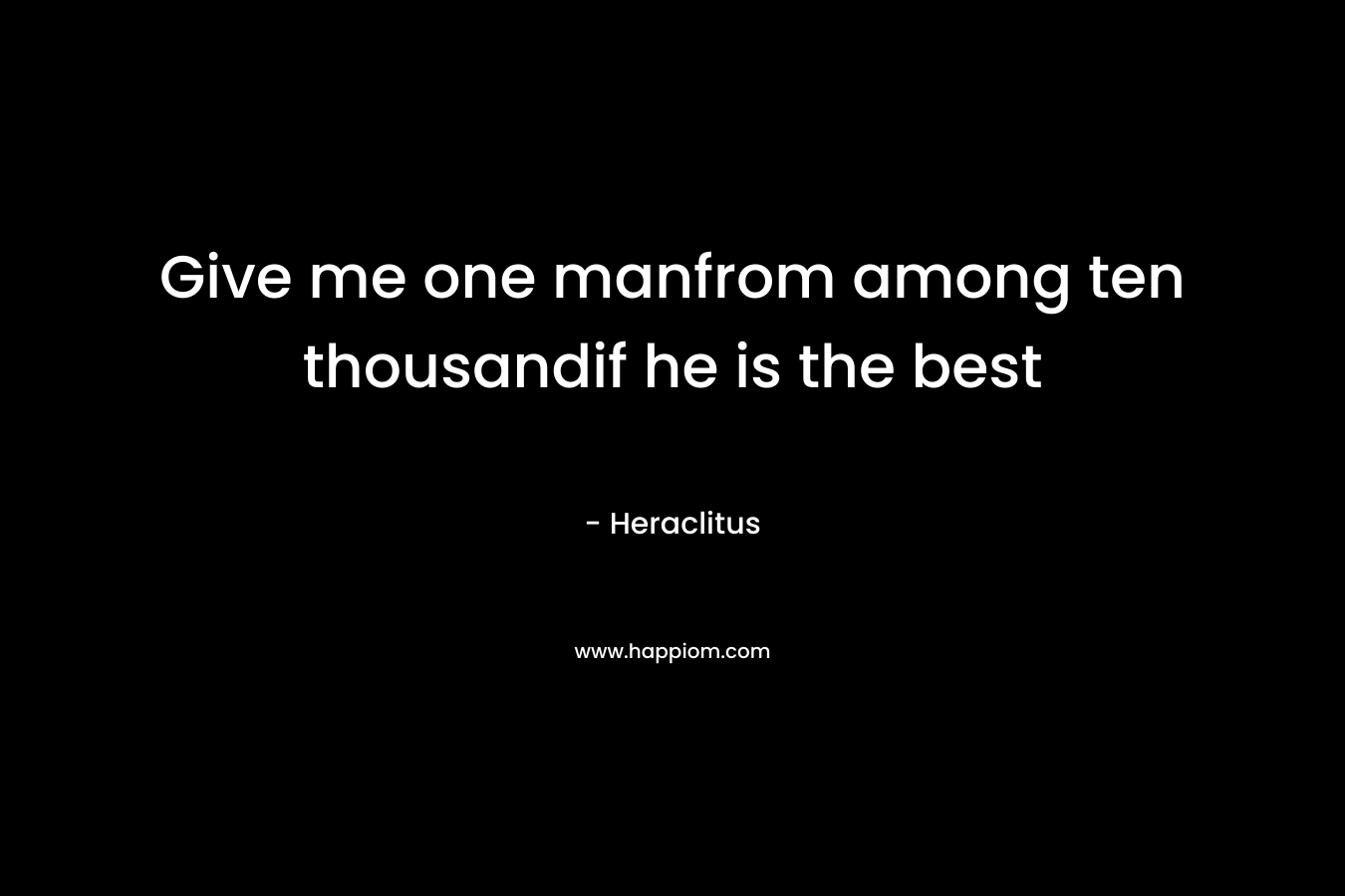 Give me one manfrom among ten thousandif he is the best – Heraclitus