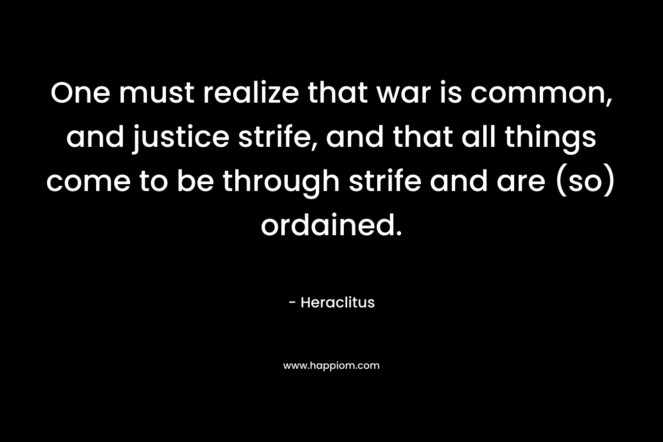 One must realize that war is common, and justice strife, and that all things come to be through strife and are (so) ordained. – Heraclitus