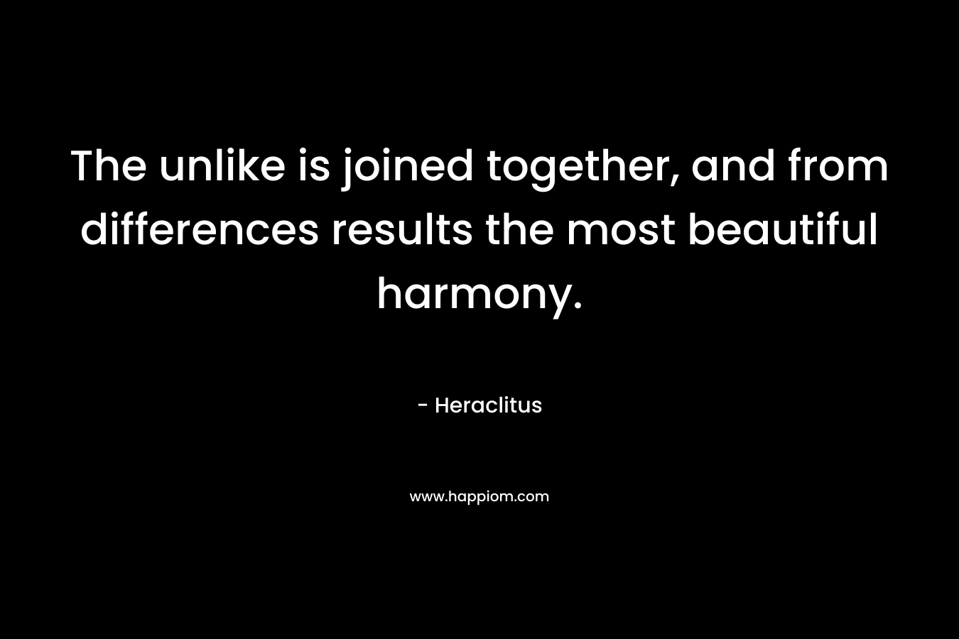The unlike is joined together, and from differences results the most beautiful harmony. – Heraclitus