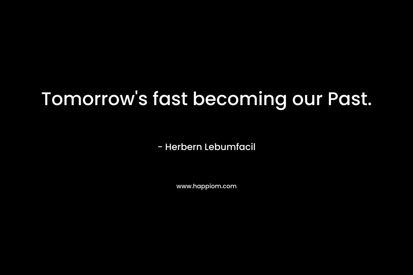 Tomorrow's fast becoming our Past.