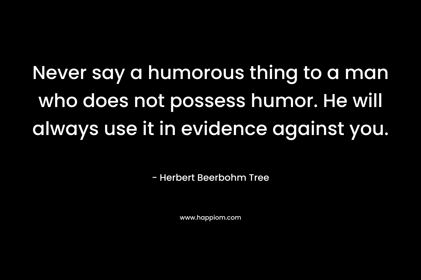 Never say a humorous thing to a man who does not possess humor. He will always use it in evidence against you.