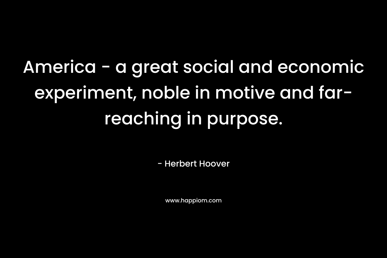 America – a great social and economic experiment, noble in motive and far-reaching in purpose. – Herbert Hoover