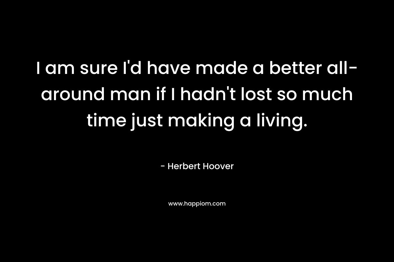 I am sure I'd have made a better all-around man if I hadn't lost so much time just making a living.