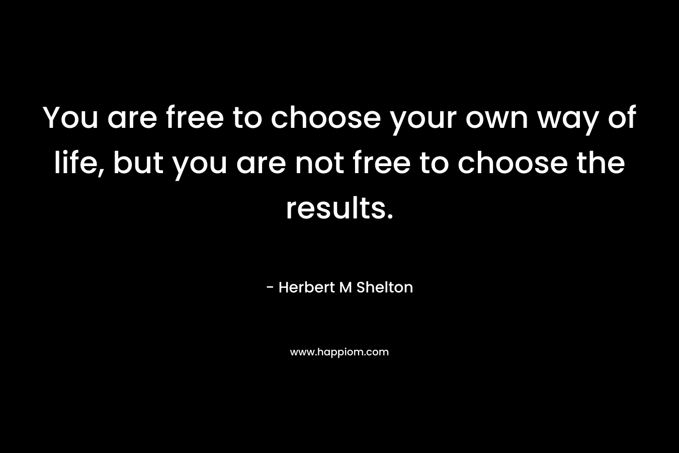 You are free to choose your own way of life, but you are not free to choose the results. 