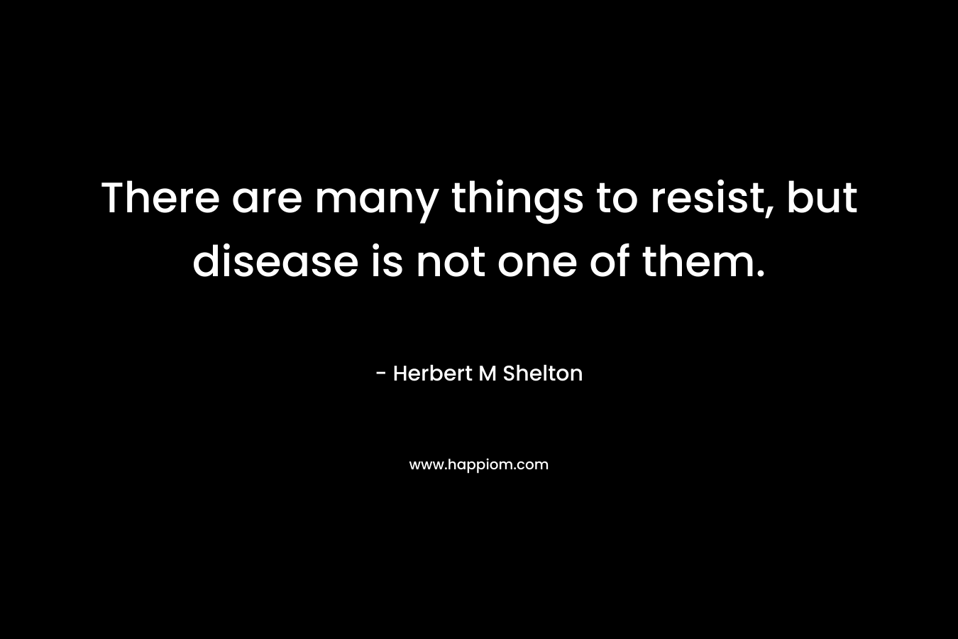 There are many things to resist, but disease is not one of them.