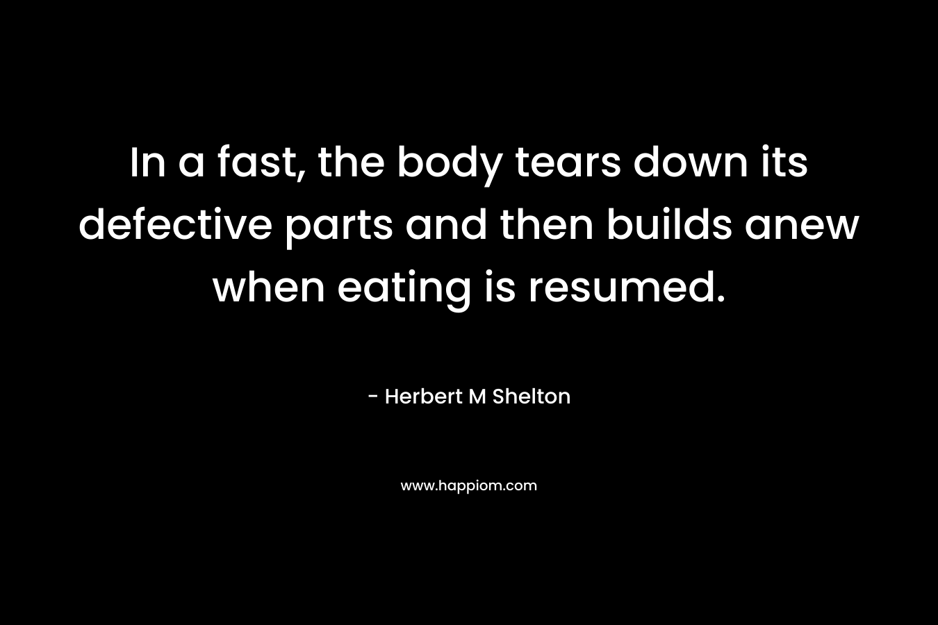 In a fast, the body tears down its defective parts and then builds anew when eating is resumed. – Herbert M Shelton