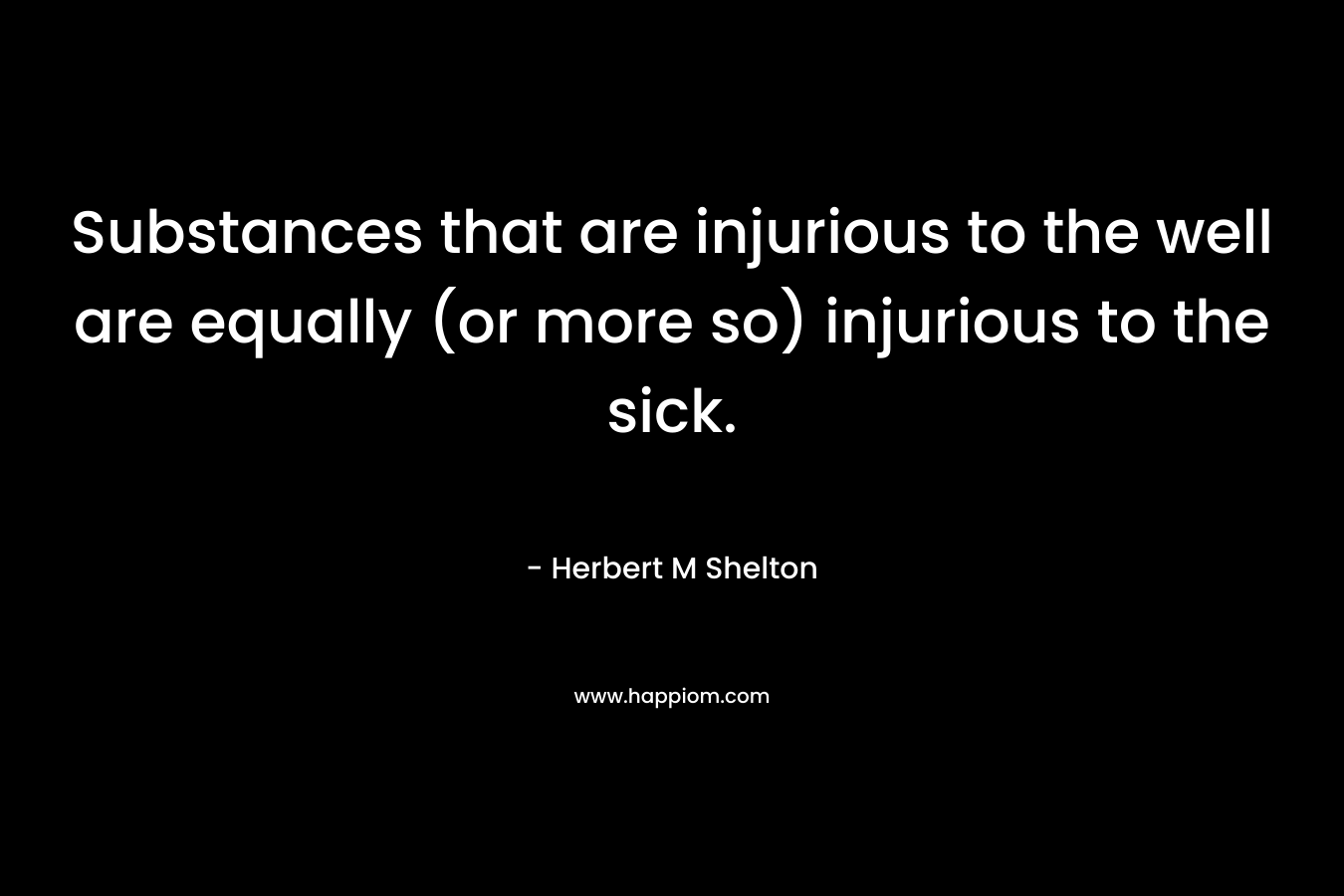 Substances that are injurious to the well are equally (or more so) injurious to the sick.