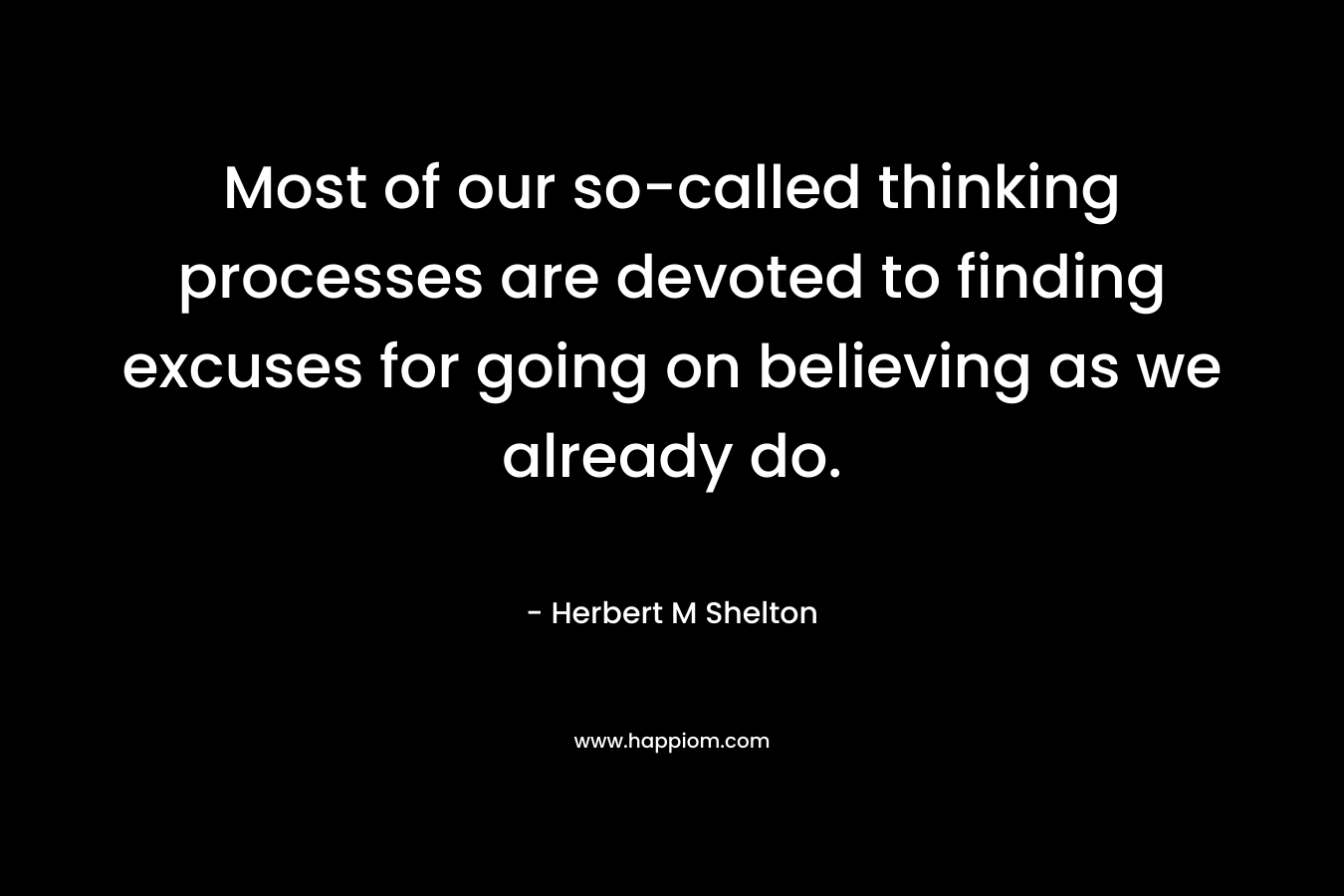 Most of our so-called thinking processes are devoted to finding excuses for going on believing as we already do.  – Herbert M Shelton