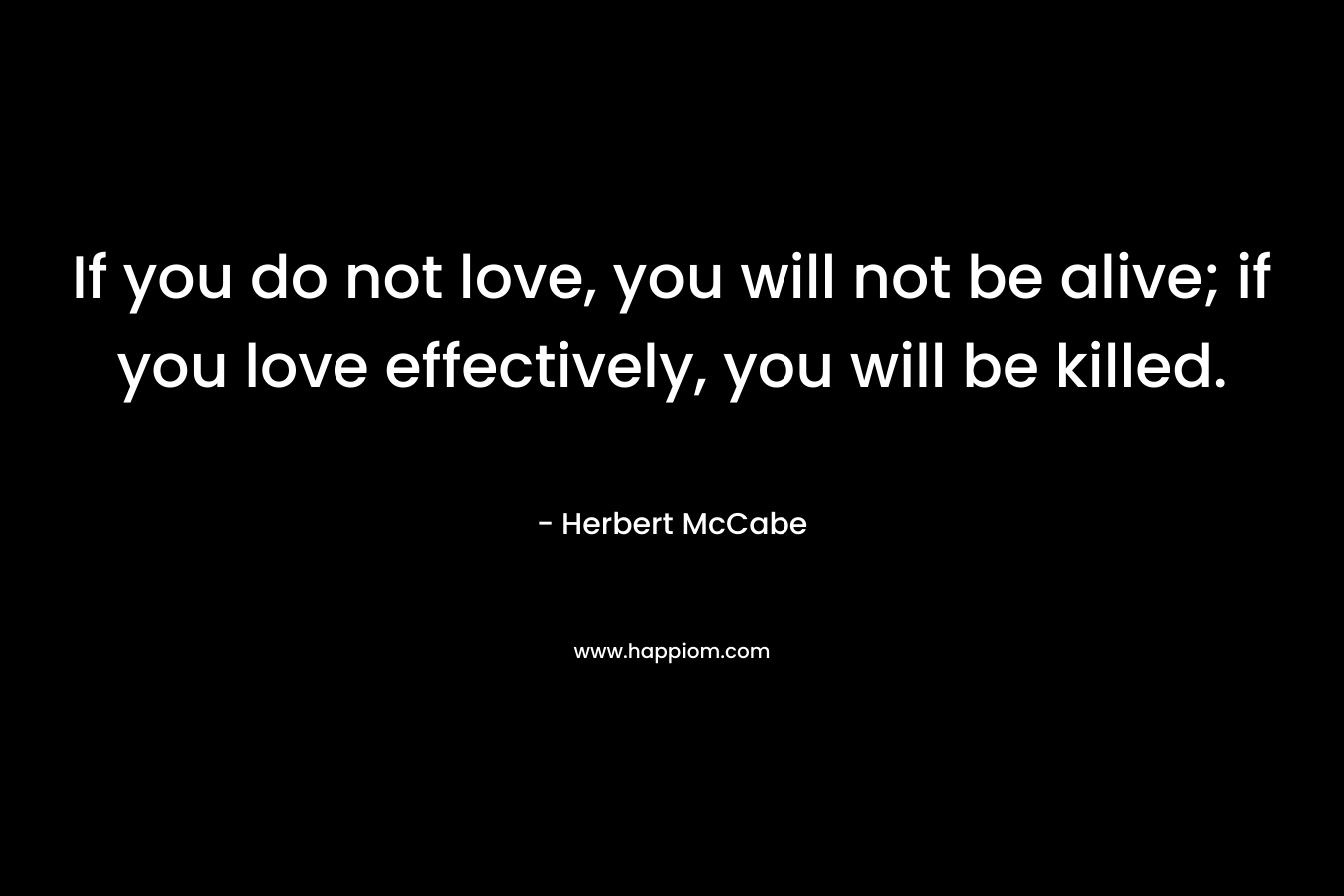 If you do not love, you will not be alive; if you love effectively, you will be killed.