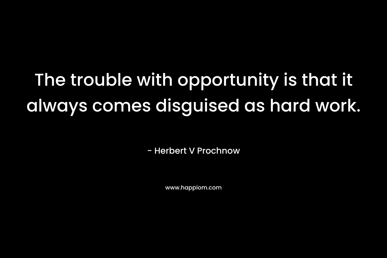 The trouble with opportunity is that it always comes disguised as hard work. – Herbert V Prochnow