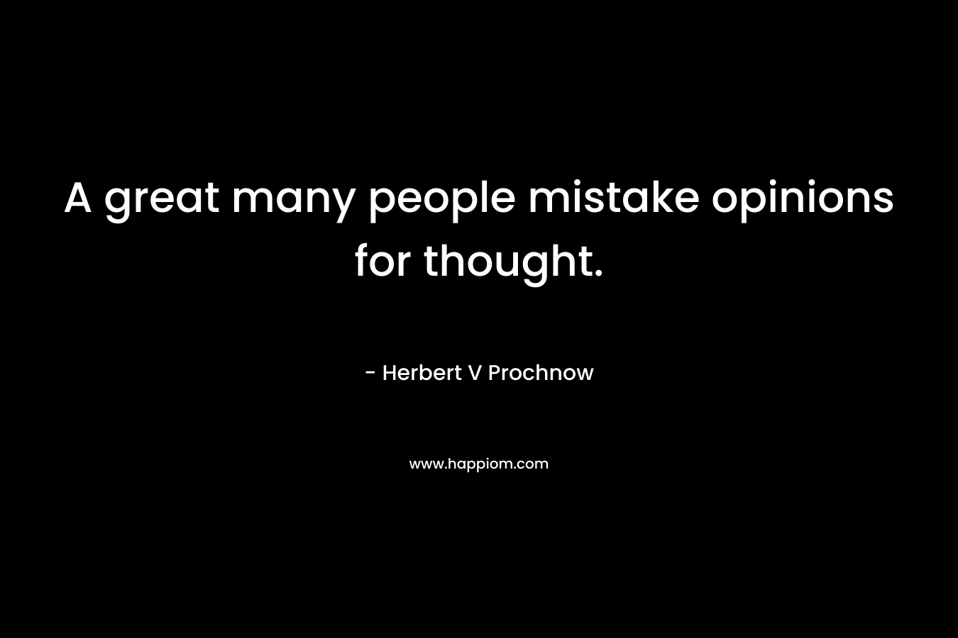 A great many people mistake opinions for thought. – Herbert V Prochnow