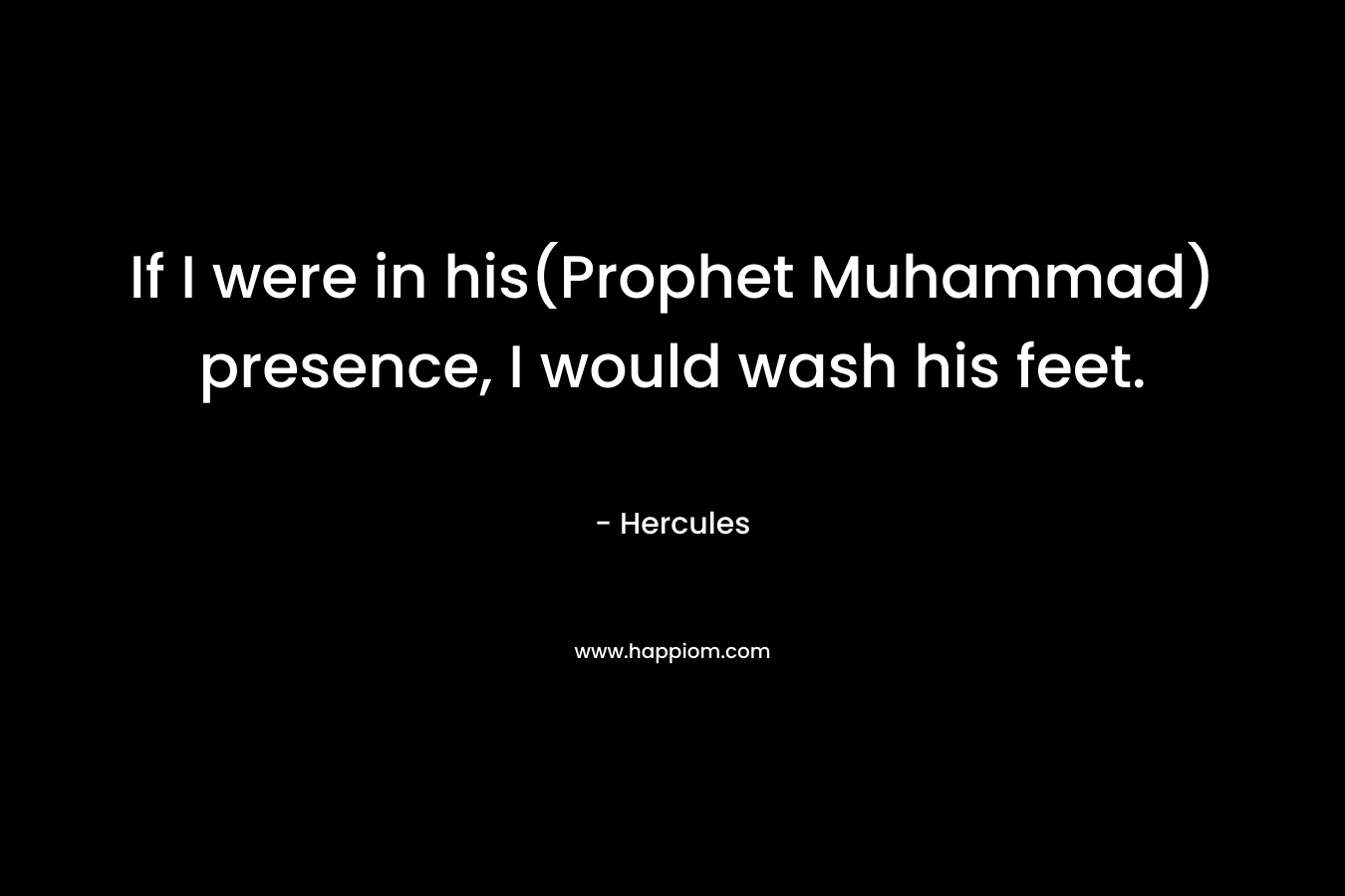 If I were in his(Prophet Muhammad) presence, I would wash his feet. – Hercules