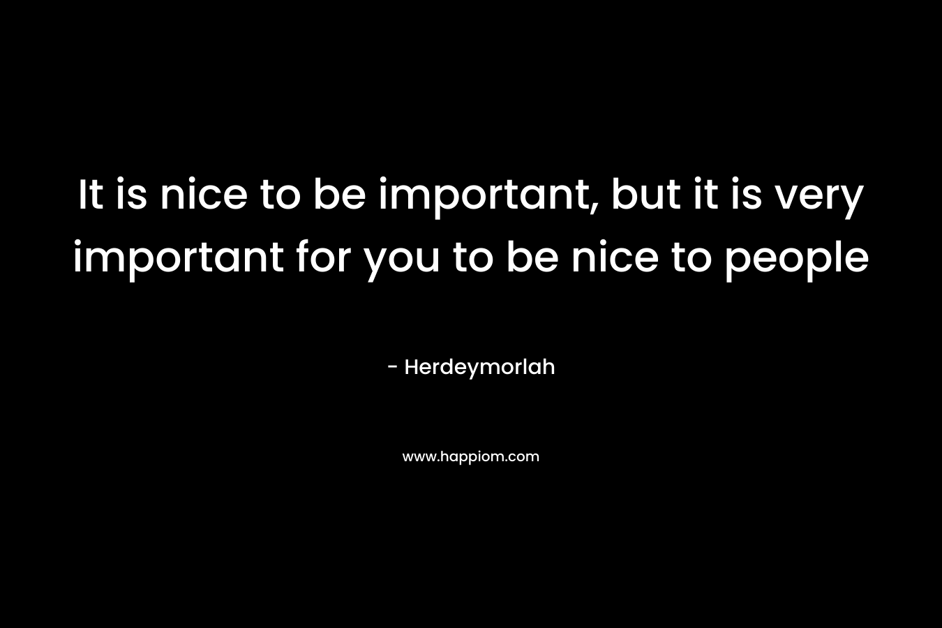 It is nice to be important, but it is very important for you to be nice to people