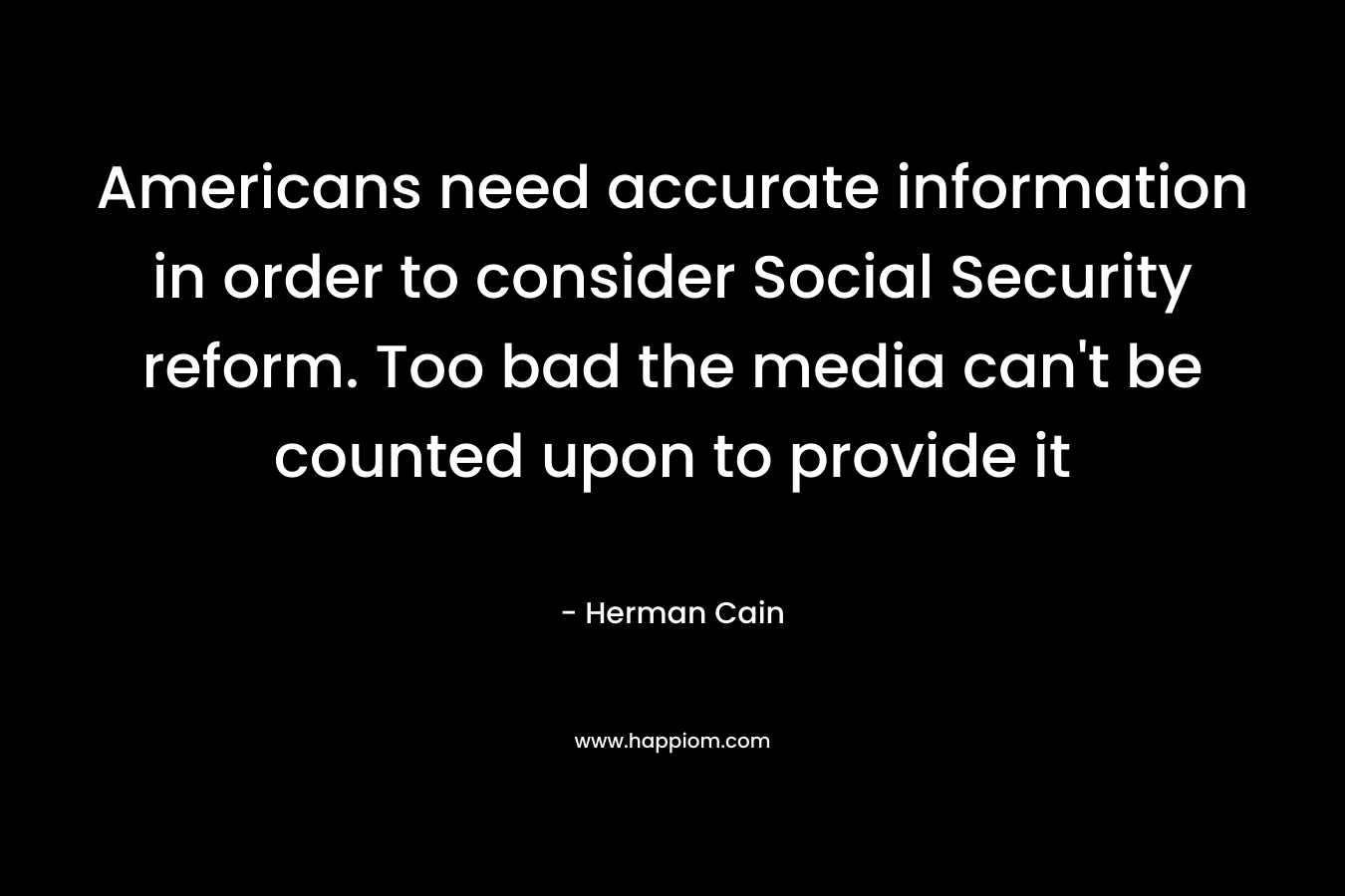 Americans need accurate information in order to consider Social Security reform. Too bad the media can’t be counted upon to provide it – Herman Cain