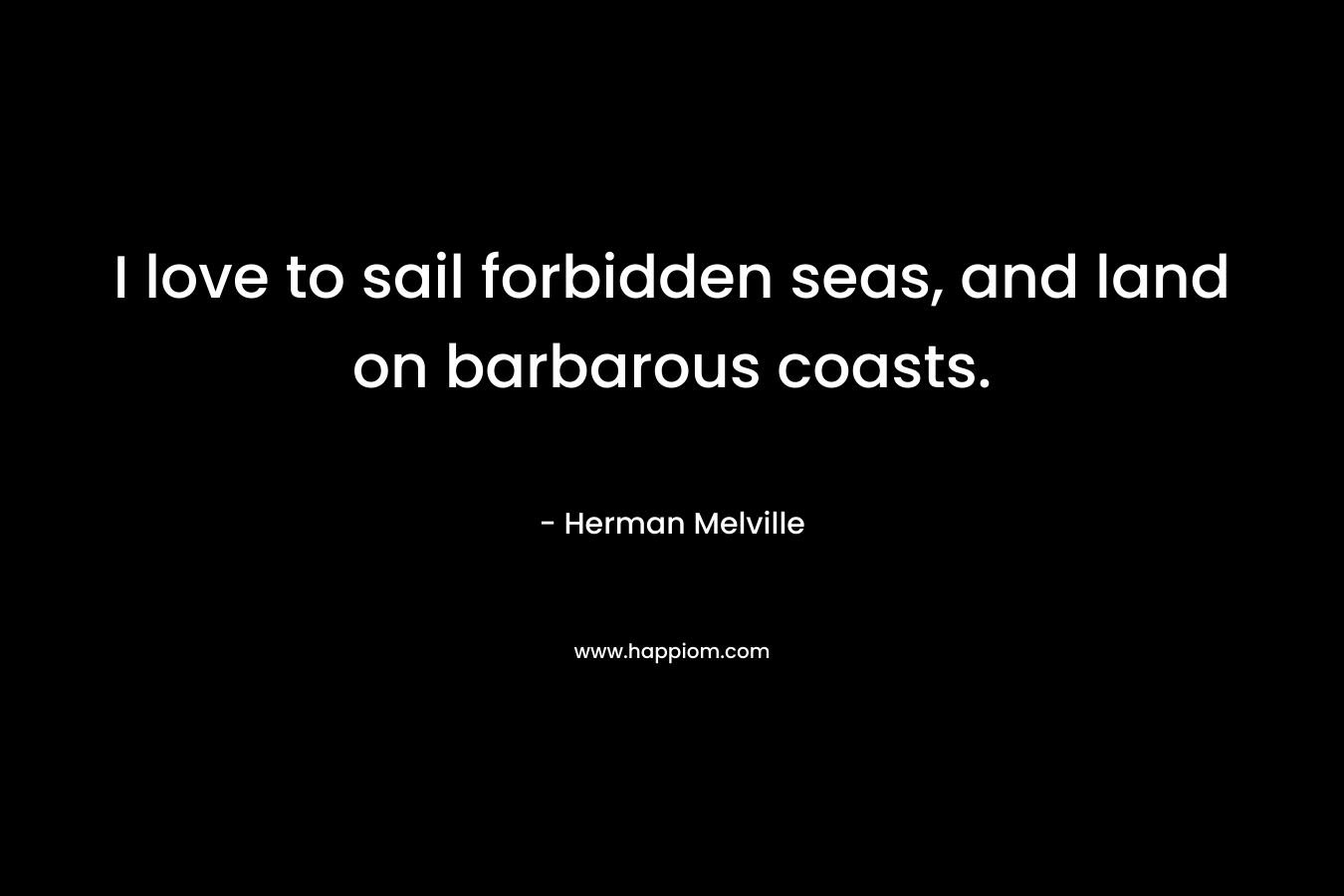 I love to sail forbidden seas, and land on barbarous coasts.