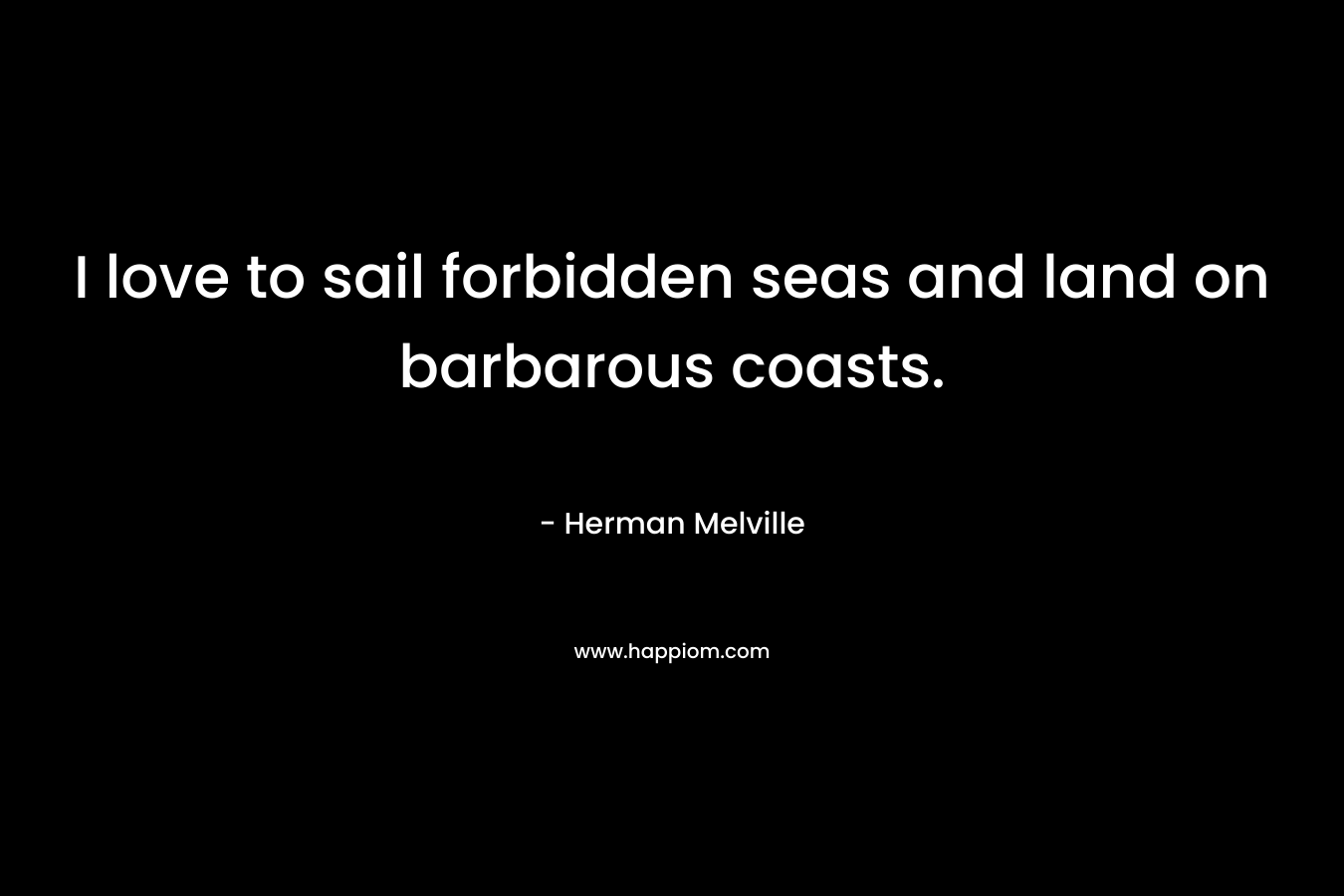 I love to sail forbidden seas and land on barbarous coasts.