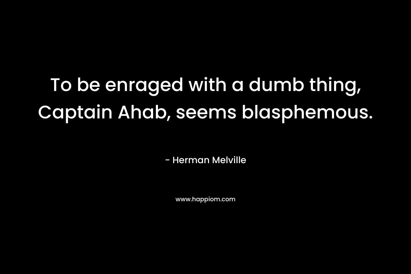 To be enraged with a dumb thing, Captain Ahab, seems blasphemous. – Herman Melville