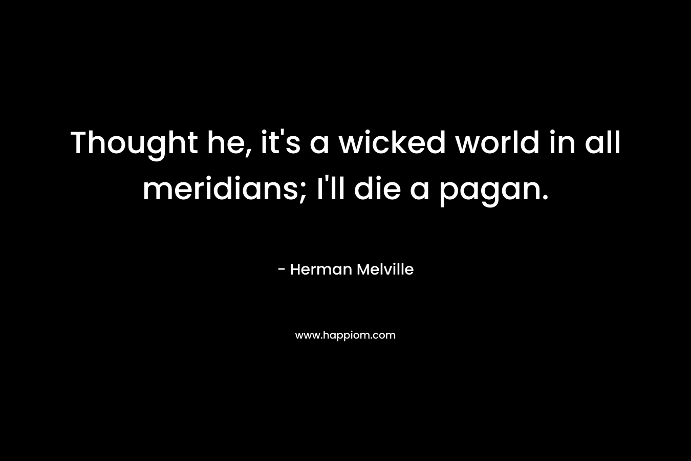 Thought he, it’s a wicked world in all meridians; I’ll die a pagan. – Herman Melville