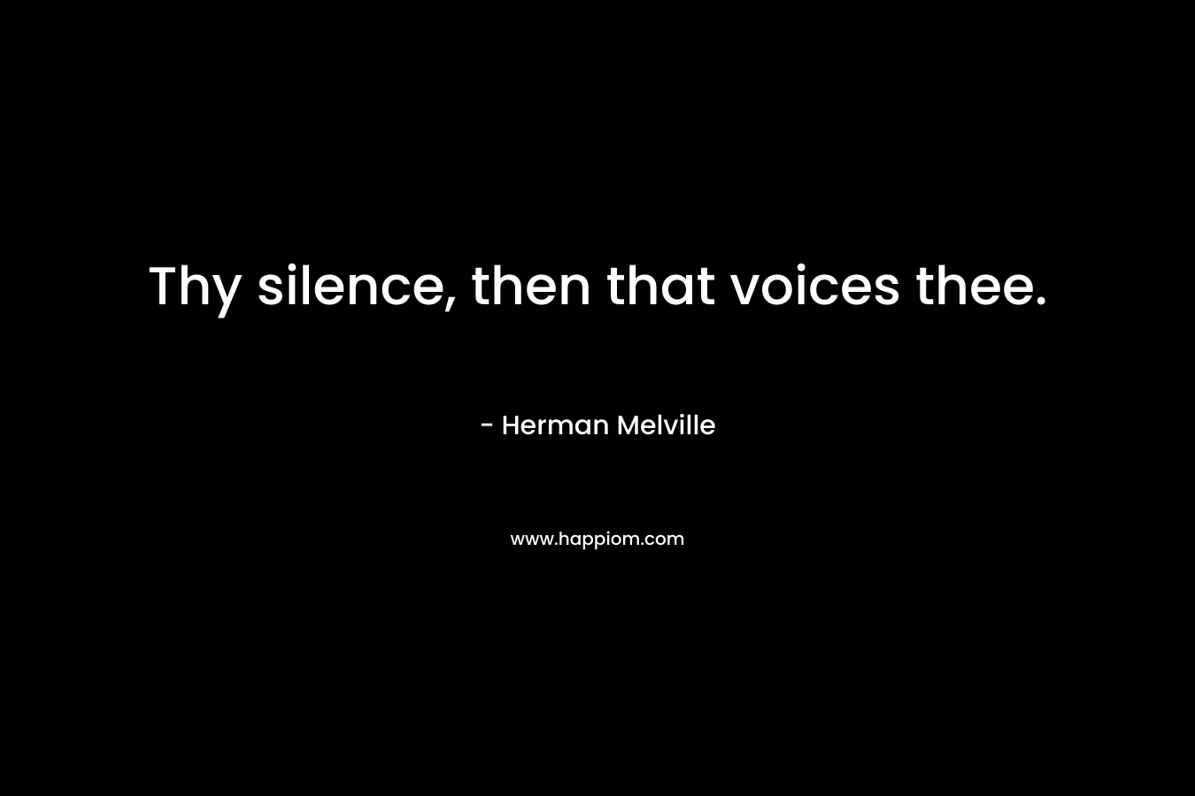 Thy silence, then that voices thee. – Herman Melville