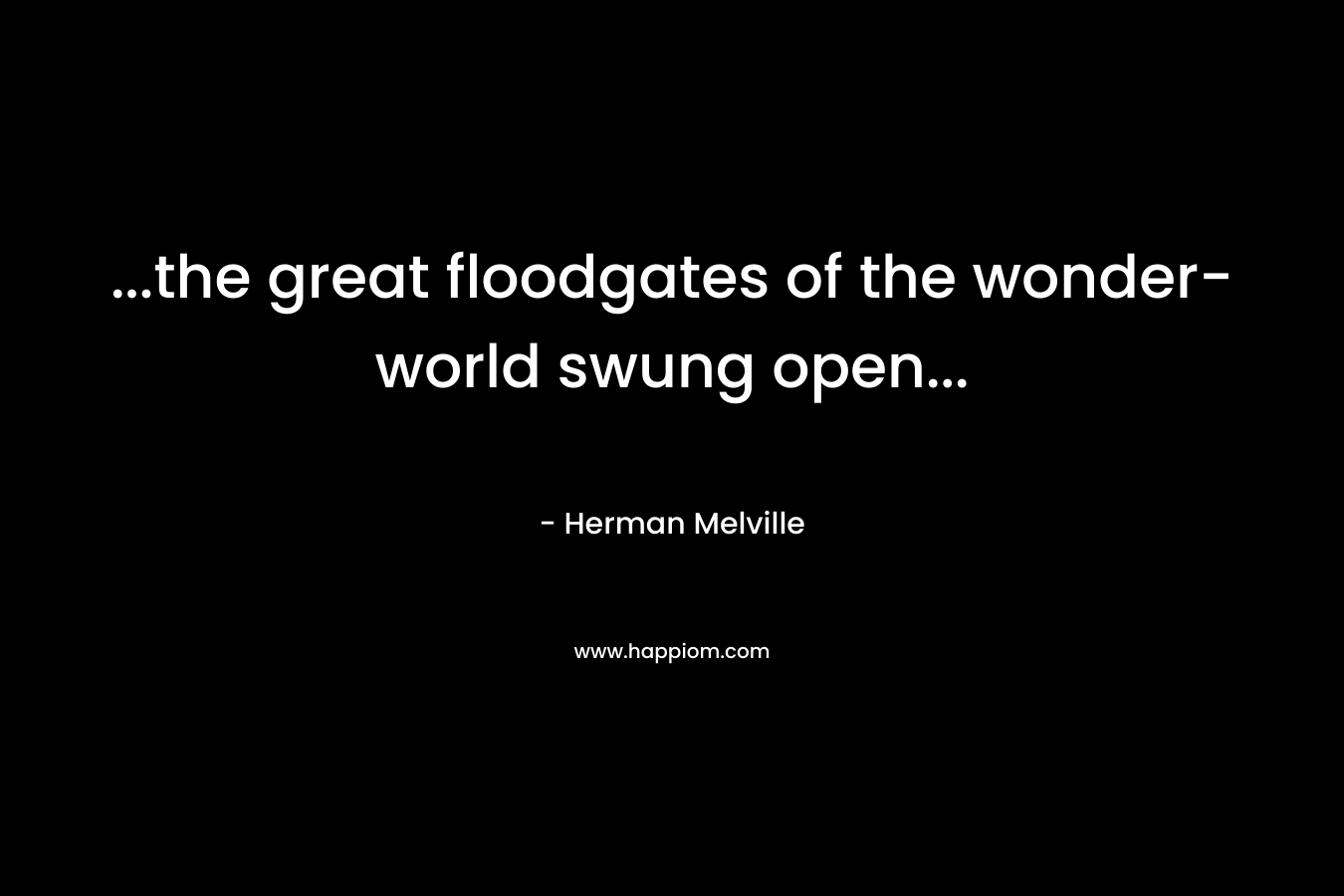 …the great floodgates of the wonder-world swung open… – Herman Melville