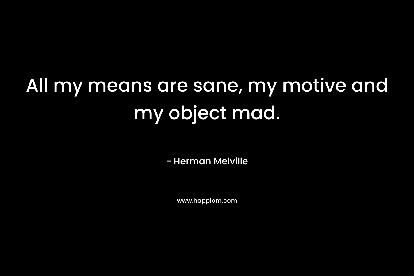 All my means are sane, my motive and my object mad. – Herman Melville