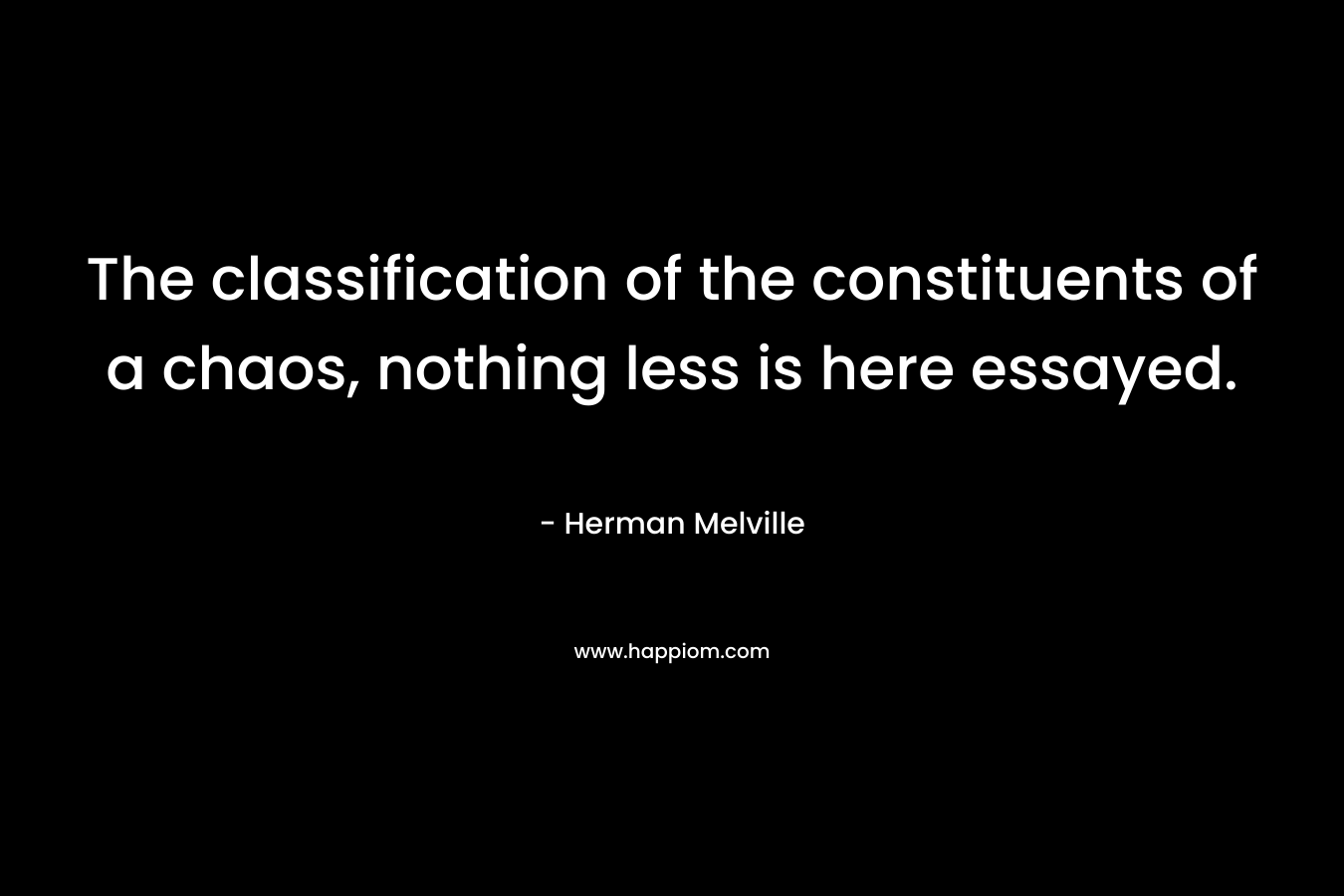 The classification of the constituents of a chaos, nothing less is here essayed. – Herman Melville