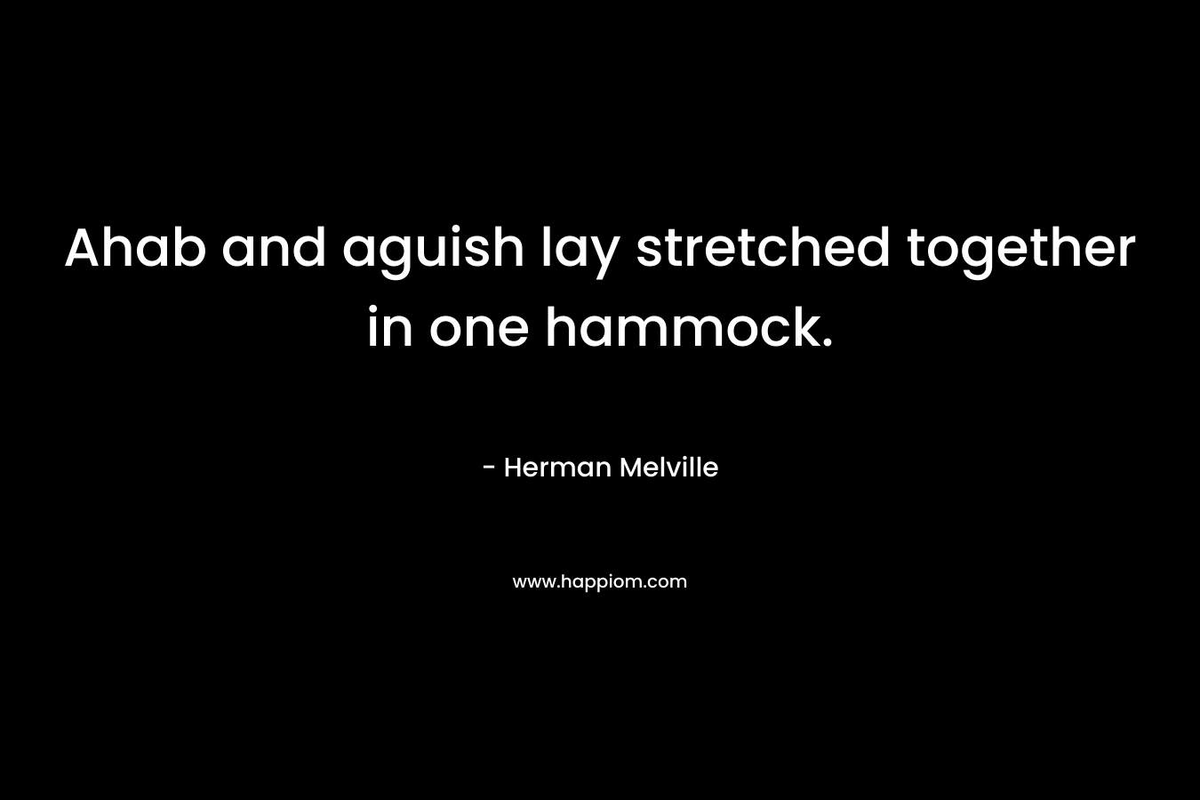 Ahab and aguish lay stretched together in one hammock. – Herman Melville